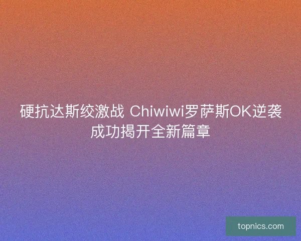 硬抗达斯绞激战 Chiwiwi罗萨斯OK逆袭成功揭开全新篇章 硬抗达斯绞激战 Chiwiwi罗萨斯OK逆袭成功揭开全新篇章