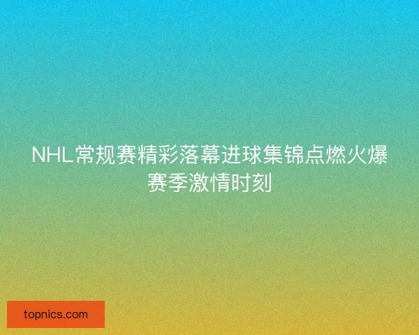 NHL常规赛精彩落幕进球集锦点燃火爆赛季激情时刻 NHL常规赛精彩落幕进球集锦点燃火爆赛季激情时刻