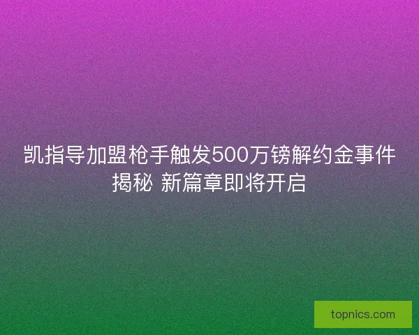 凯指导加盟枪手触发500万镑解约金事件揭秘 新篇章即将开启