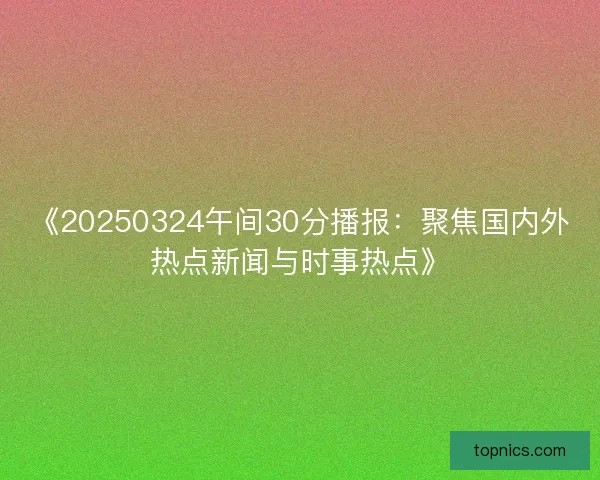 《20250324午间30分播报：聚焦国内外热点新闻与时事热点》