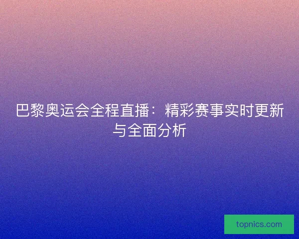 巴黎奥运会全程直播：精彩赛事实时更新与全面分析