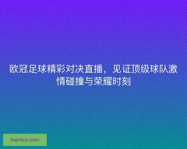 欧冠足球精彩对决直播，见证顶级球队激情碰撞与荣耀时刻