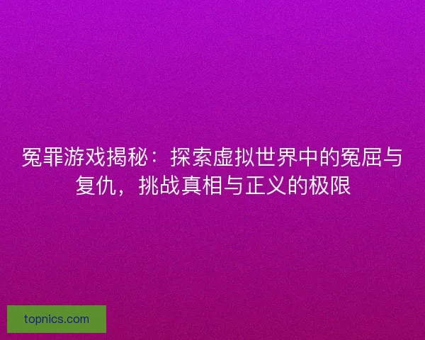 冤罪游戏揭秘：探索虚拟世界中的冤屈与复仇，挑战真相与正义的极限