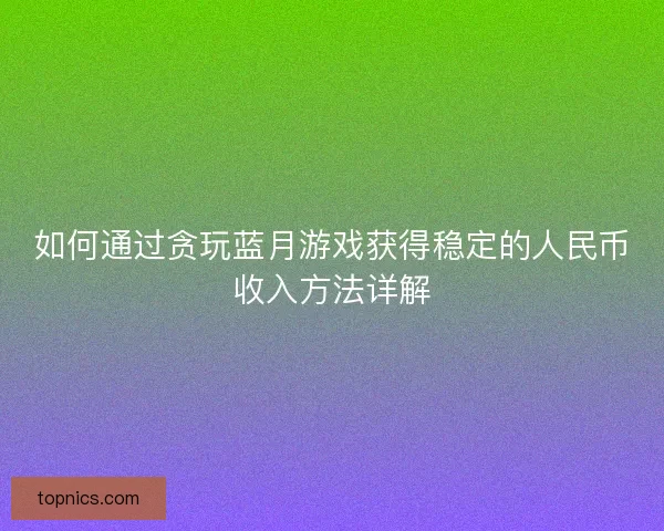 如何通过贪玩蓝月游戏获得稳定的人民币收入方法详解