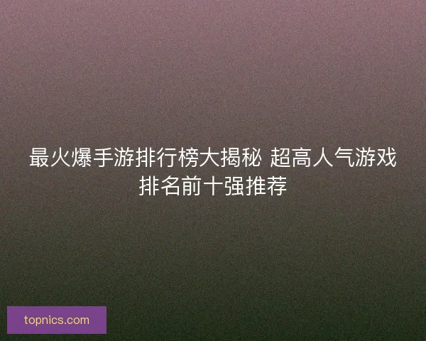最火爆手游排行榜大揭秘 超高人气游戏排名前十强推荐