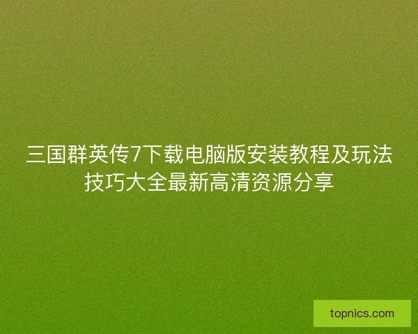 三国群英传7下载电脑版安装教程及玩法技巧大全最新高清资源分享