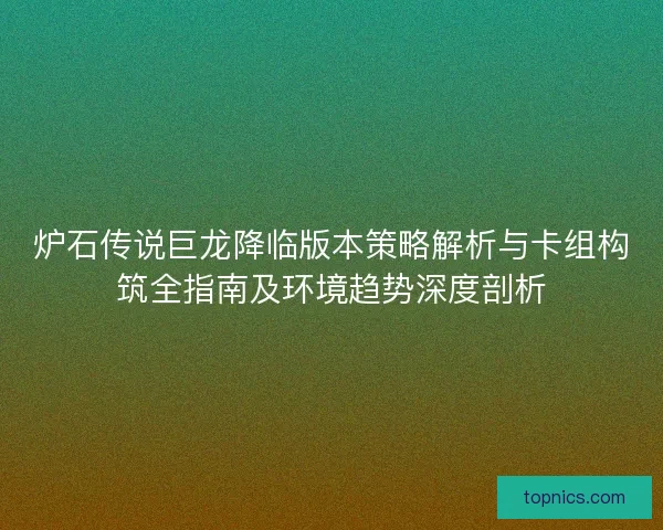 炉石传说巨龙降临版本策略解析与卡组构筑全指南及环境趋势深度剖析