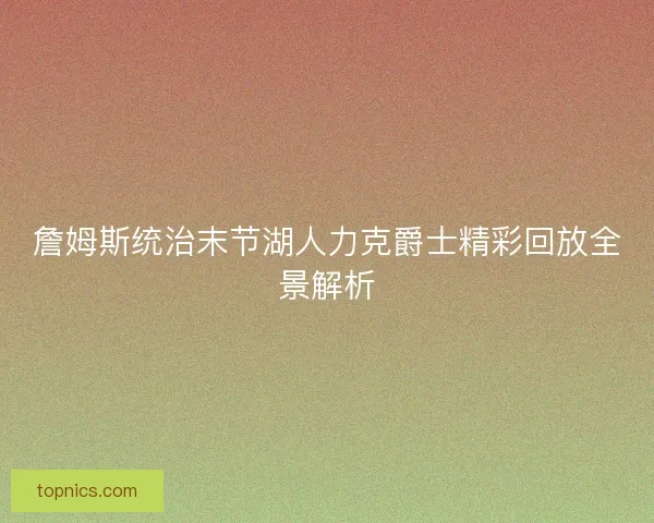 詹姆斯统治末节湖人力克爵士精彩回放全景解析
