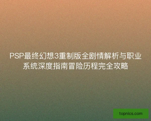 PSP最终幻想3重制版全剧情解析与职业系统深度指南冒险历程完全攻略