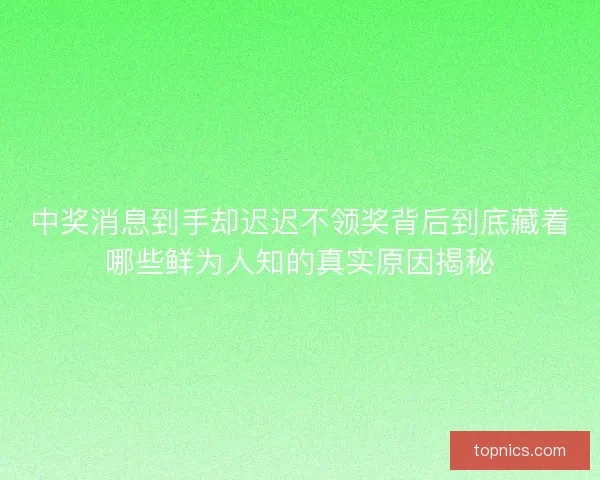 中奖消息到手却迟迟不领奖背后到底藏着哪些鲜为人知的真实原因揭秘