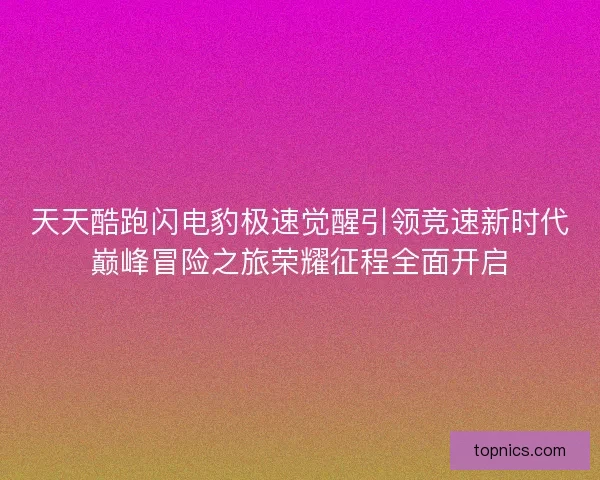 天天酷跑闪电豹极速觉醒引领竞速新时代巅峰冒险之旅荣耀征程全面开启