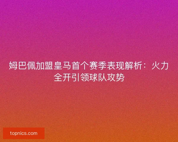 姆巴佩加盟皇马首个赛季表现解析：火力全开引领球队攻势