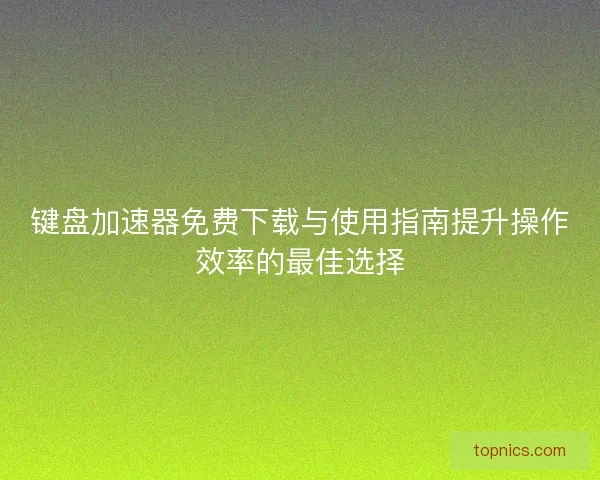 键盘加速器免费下载与使用指南提升操作效率的最佳选择 键盘加速器免费下载与使用指南提升操作效率的最佳选择