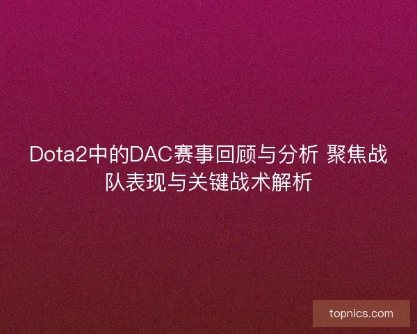 Dota2中的DAC赛事回顾与分析 聚焦战队表现与关键战术解析