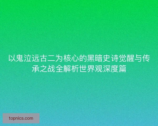 以鬼泣远古二为核心的黑暗史诗觉醒与传承之战全解析世界观深度篇