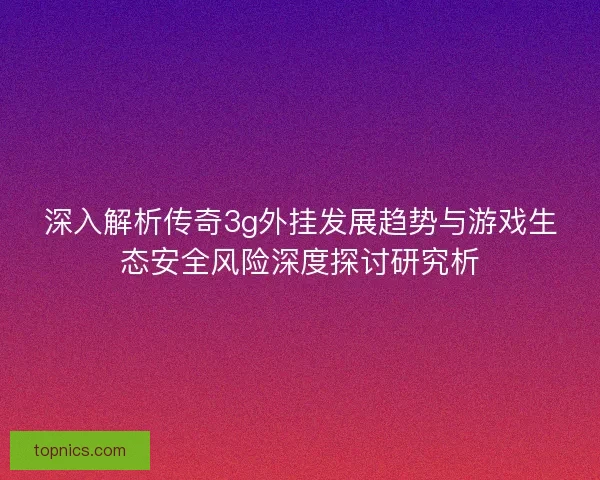 深入解析传奇3g外挂发展趋势与游戏生态安全风险深度探讨研究析