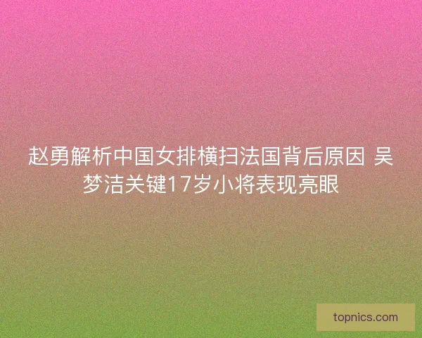 赵勇解析中国女排横扫法国背后原因 吴梦洁关键17岁小将表现亮眼 赵勇解析中国女排横扫法国背后原因 吴梦洁关键17岁小将表现亮眼