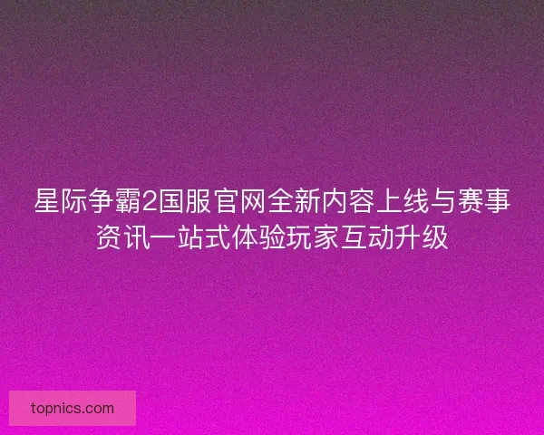 星际争霸2国服官网全新内容上线与赛事资讯一站式体验玩家互动升级