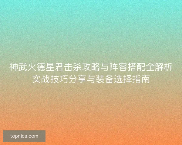 神武火德星君击杀攻略与阵容搭配全解析实战技巧分享与装备选择指南