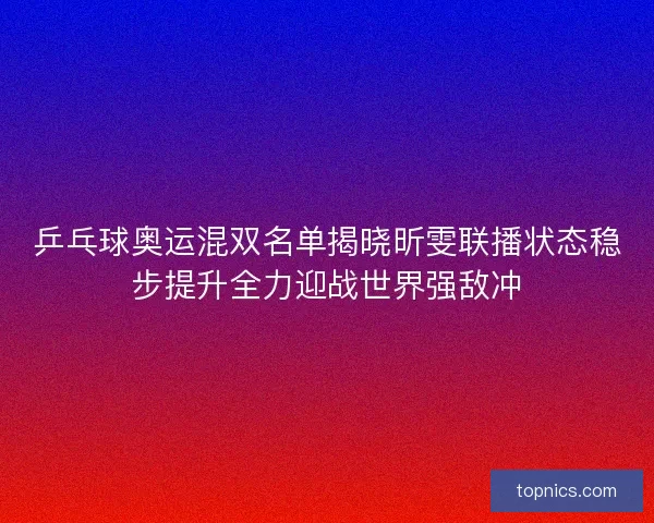 乒乓球奥运混双名单揭晓昕雯联播状态稳步提升全力迎战世界强敌冲