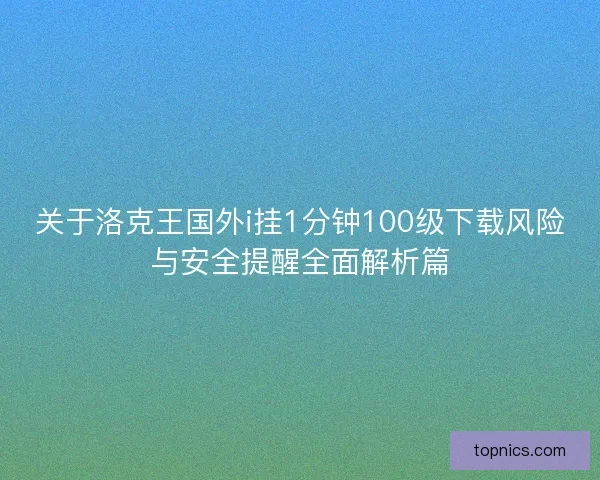 关于洛克王国外i挂1分钟100级下载风险与安全提醒全面解析篇 关于洛克王国外i挂1分钟100级下载风险与安全提醒全面解析篇