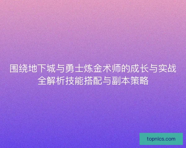 围绕地下城与勇士炼金术师的成长与实战全解析技能搭配与副本策略 围绕地下城与勇士炼金术师的成长与实战全解析技能搭配与副本策略