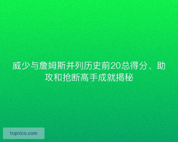 威少与詹姆斯并列历史前20总得分、助攻和抢断高手成就揭秘 威少与詹姆斯并列历史前20总得分、助攻和抢断高手成就揭秘