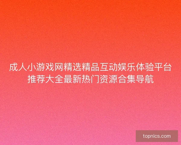 成人小游戏网精选精品互动娱乐体验平台推荐大全最新热门资源合集导航 成人小游戏网精选精品互动娱乐体验平台推荐大全最新热门资源合集导航