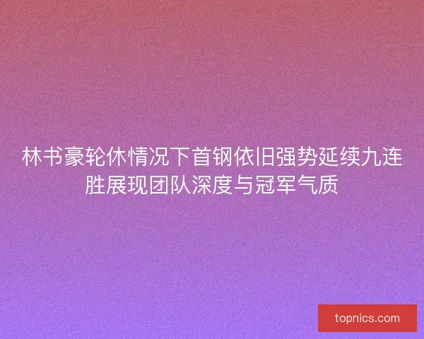 林书豪轮休情况下首钢依旧强势延续九连胜展现团队深度与冠军气质 林书豪轮休情况下首钢依旧强势延续九连胜展现团队深度与冠军气质