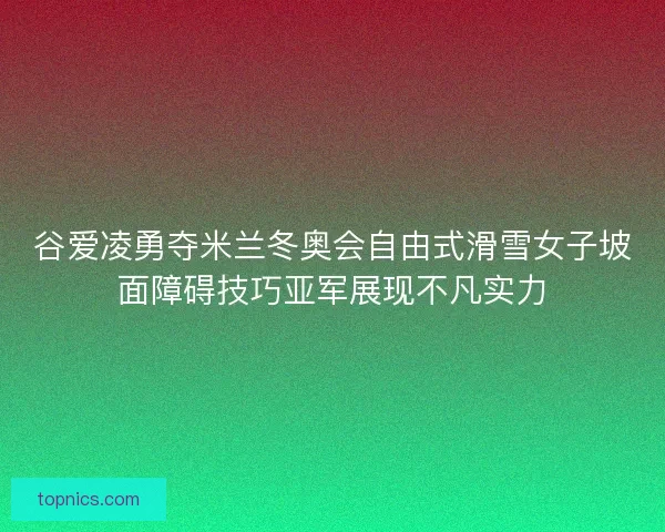 谷爱凌勇夺米兰冬奥会自由式滑雪女子坡面障碍技巧亚军展现不凡实力 谷爱凌勇夺米兰冬奥会自由式滑雪女子坡面障碍技巧亚军展现不凡实力