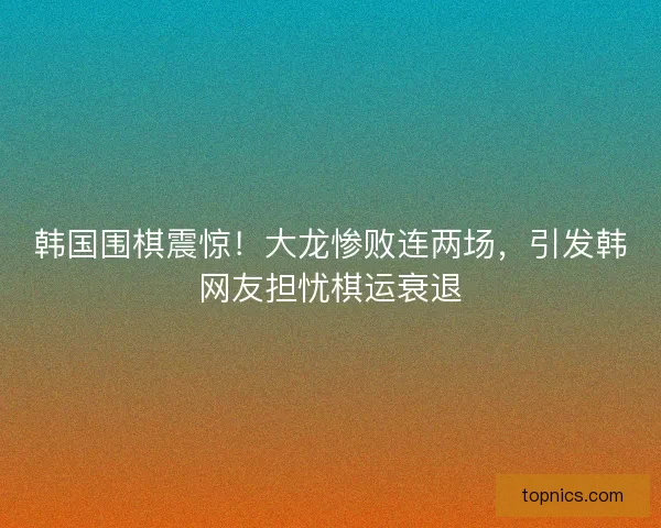 韩国围棋震惊!大龙惨败连两场,引发韩网友担忧棋运衰退 韩国围棋震惊!大龙惨败连两场,引发韩网友担忧棋运衰退