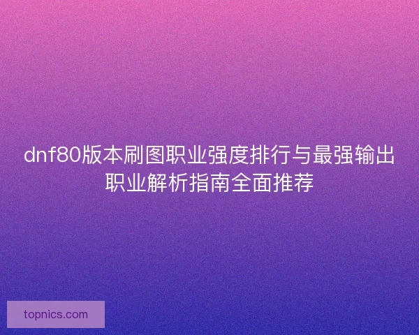 dnf80版本刷图职业强度排行与最强输出职业解析指南全面推荐 dnf80版本刷图职业强度排行与最强输出职业解析指南全面推荐