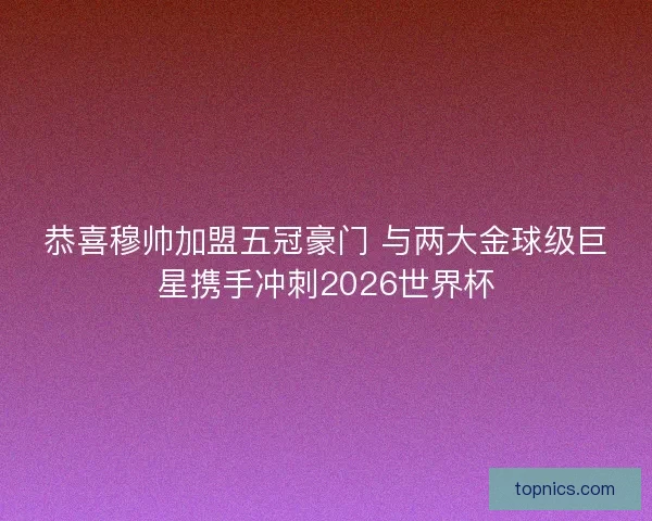 恭喜穆帅加盟五冠豪门 与两大金球级巨星携手冲刺2026世界杯