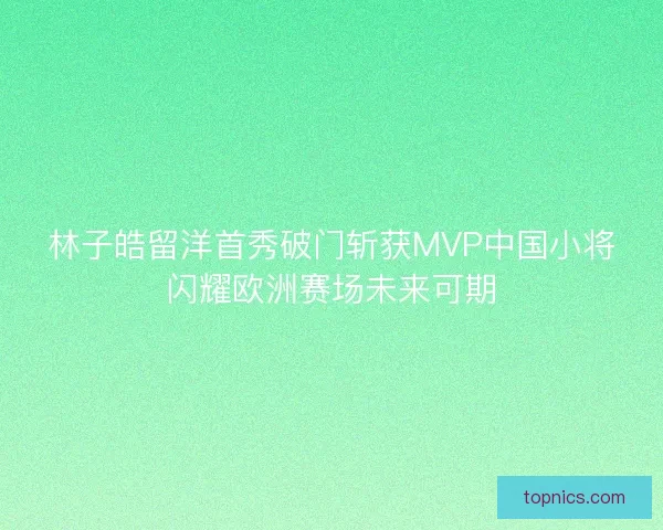 林子皓留洋首秀破门斩获MVP中国小将闪耀欧洲赛场未来可期 林子皓留洋首秀破门斩获MVP中国小将闪耀欧洲赛场未来可期