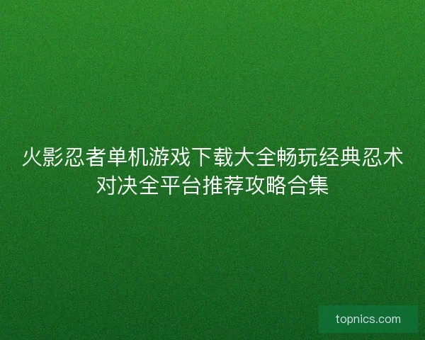 火影忍者单机游戏下载大全畅玩经典忍术对决全平台推荐攻略合集 火影忍者单机游戏下载大全畅玩经典忍术对决全平台推荐攻略合集