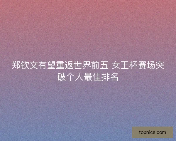 郑钦文有望重返世界前五 女王杯赛场突破个人最佳排名