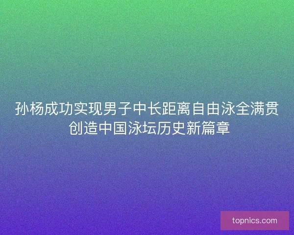 孙杨成功实现男子中长距离自由泳全满贯 创造中国泳坛历史新篇章
