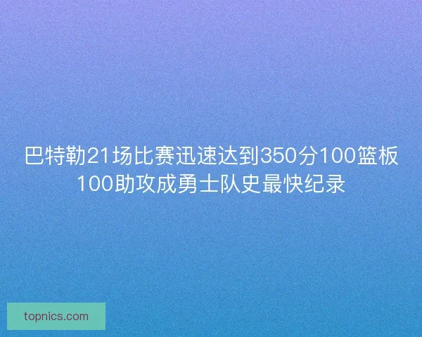 巴特勒21场比赛迅速达到350分100篮板100助攻成勇士队史最快纪录
