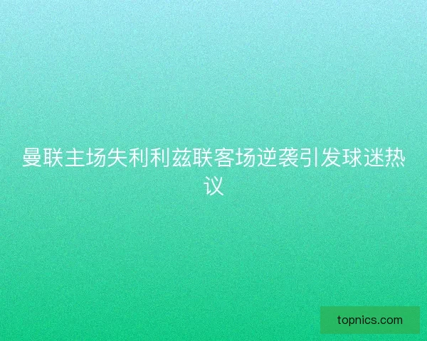 曼联主场失利利兹联客场逆袭引发球迷热议 曼联主场失利利兹联客场逆袭引发球迷热议