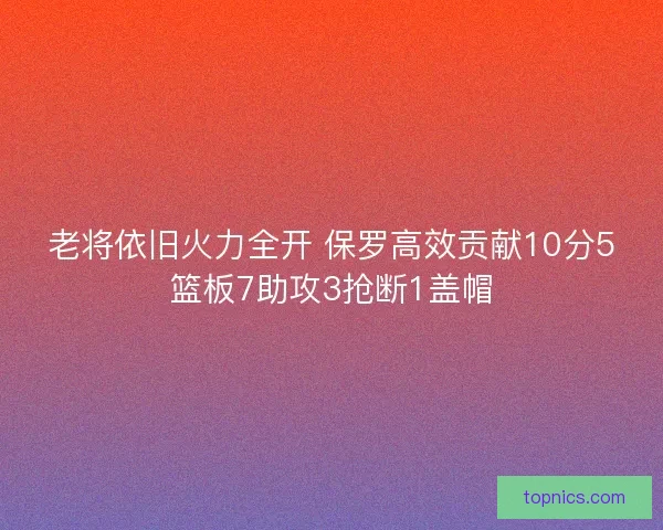 老将依旧火力全开 保罗高效贡献10分5篮板7助攻3抢断1盖帽