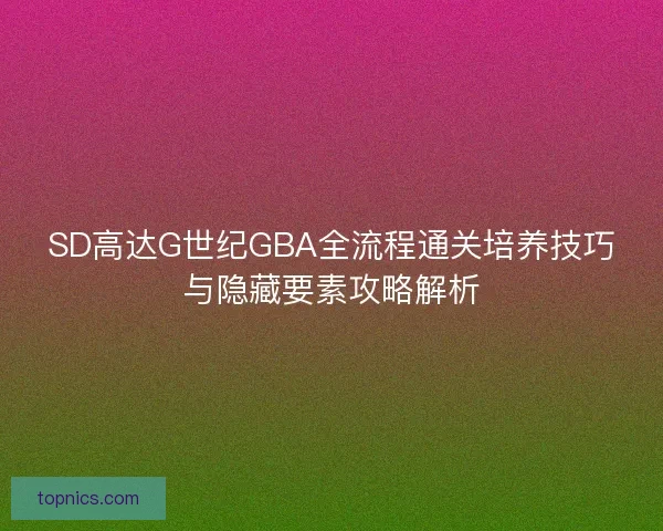 SD高达G世纪GBA全流程通关培养技巧与隐藏要素攻略解析 SD高达G世纪GBA全流程通关培养技巧与隐藏要素攻略解析