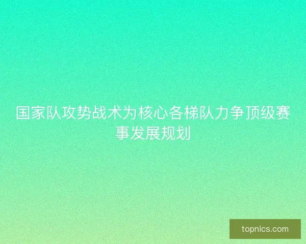 国家队攻势战术为核心各梯队力争顶级赛事发展规划
