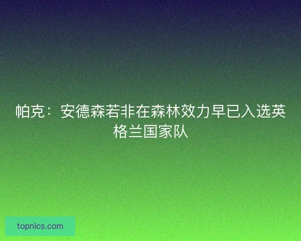 帕克:安德森若非在森林效力早已入选英格兰国家队 帕克:安德森若非在森林效力早已入选英格兰国家队