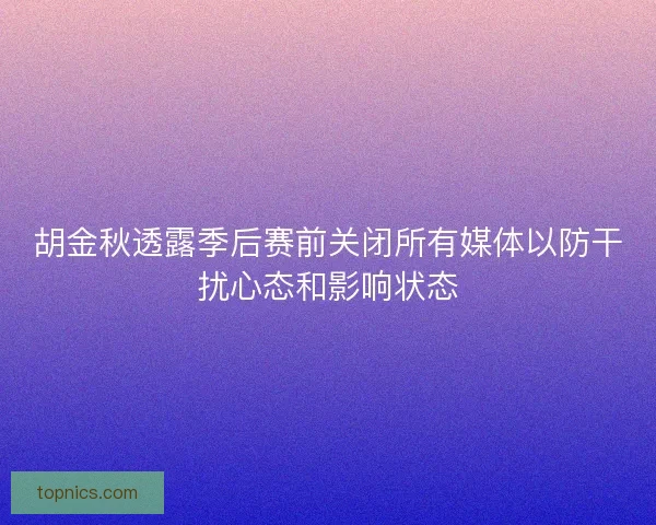 胡金秋透露季后赛前关闭所有媒体以防干扰心态和影响状态 胡金秋透露季后赛前关闭所有媒体以防干扰心态和影响状态