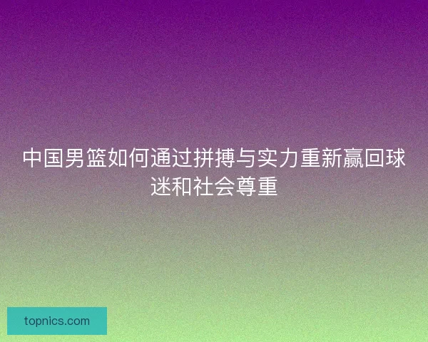 中国男篮如何通过拼搏与实力重新赢回球迷和社会尊重