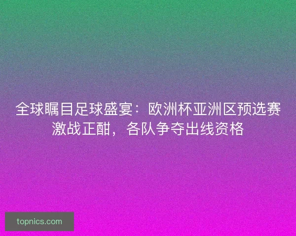 全球瞩目足球盛宴：欧洲杯亚洲区预选赛激战正酣，各队争夺出线资格