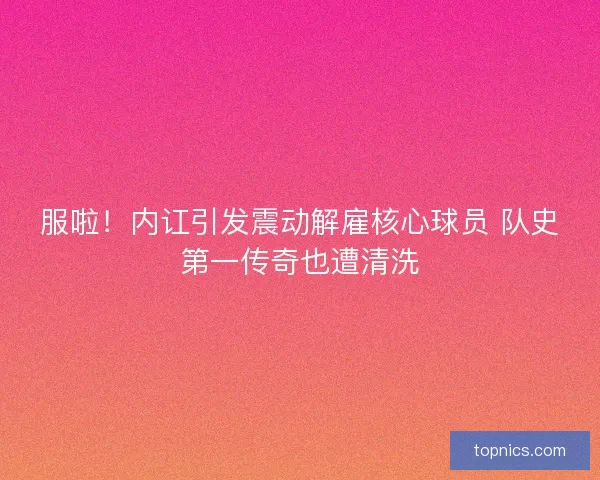 服啦！内讧引发震动解雇核心球员 队史第一传奇也遭清洗