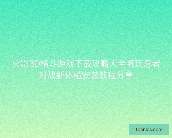火影3D格斗游戏下载攻略大全畅玩忍者对战新体验安装教程分享