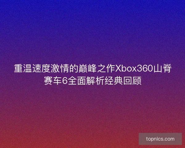 重温速度激情的巅峰之作Xbox360山脊赛车6全面解析经典回顾