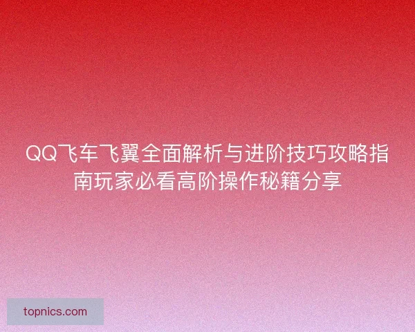 QQ飞车飞翼全面解析与进阶技巧攻略指南玩家必看高阶操作秘籍分享